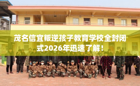 茂名信宜叛逆孩子教育学校全封闭式2026年迅速了解！