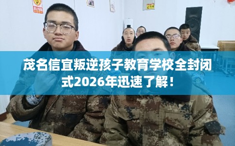 茂名信宜叛逆孩子教育学校全封闭式2026年迅速了解！