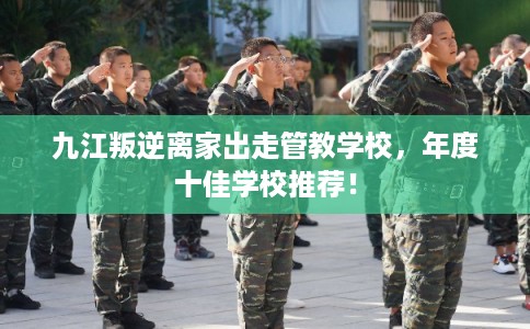 九江叛逆离家出走管教学校,年度十佳学校推荐! 九江叛逆离家出走管教学校,年度十佳学校推荐!