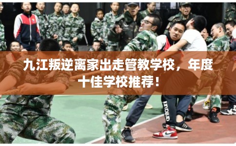 九江叛逆离家出走管教学校，年度十佳学校推荐！