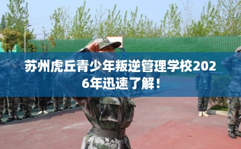 苏州虎丘青少年叛逆管理学校2026年迅速了解！
