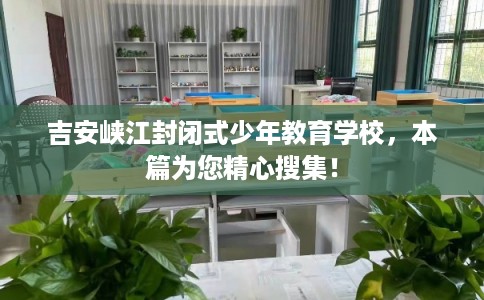 吉安峡江封闭式少年教育学校,本篇为您精心搜集! 吉安峡江封闭式少年教育学校,本篇为您精心搜集!