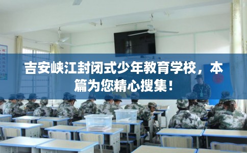 吉安峡江封闭式少年教育学校,本篇为您精心搜集! 吉安峡江封闭式少年教育学校,本篇为您精心搜集!