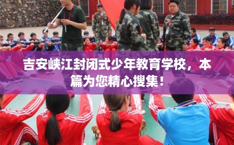吉安峡江封闭式少年教育学校，本篇为您精心搜集！