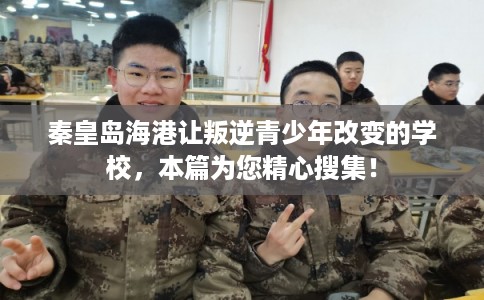 秦皇岛海港让叛逆青少年改变的学校,本篇为您精心搜集! 秦皇岛海港让叛逆青少年改变的学校,本篇为您精心搜集!