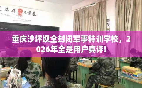 重庆沙坪坝全封闭军事特训学校,2026年全是用户真评! 重庆沙坪坝全封闭军事特训学校,2026年全是用户真评!
