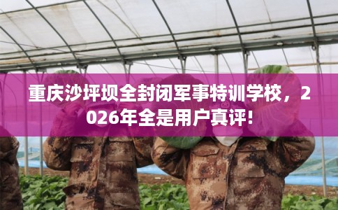 重庆沙坪坝全封闭军事特训学校,2026年全是用户真评! 重庆沙坪坝全封闭军事特训学校,2026年全是用户真评!