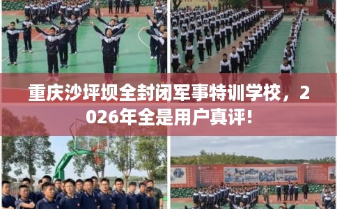 重庆沙坪坝全封闭军事特训学校,2026年全是用户真评! 重庆沙坪坝全封闭军事特训学校,2026年全是用户真评!