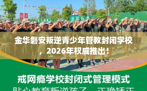 金华磐安叛逆青少年管教封闭学校，2026年权威推出！