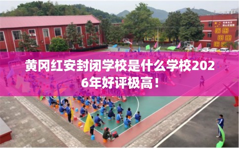 黄冈红安封闭学校是什么学校2026年好评极高！