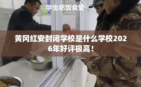 黄冈红安封闭学校是什么学校2026年好评极高！
