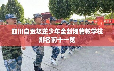 四川自贡叛逆少年全封闭管教学校排名前十一览