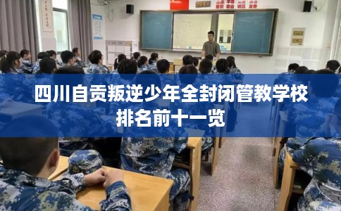 四川自贡叛逆少年全封闭管教学校排名前十一览