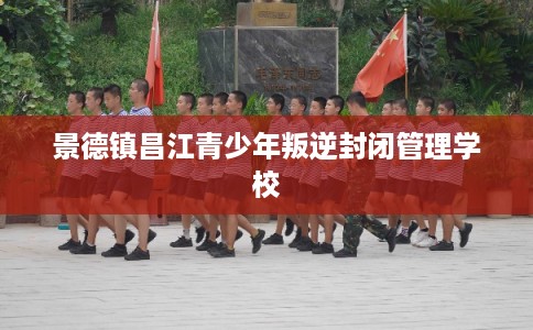 景德镇昌江青少年叛逆封闭管理学校 景德镇昌江青少年叛逆封闭管理学校