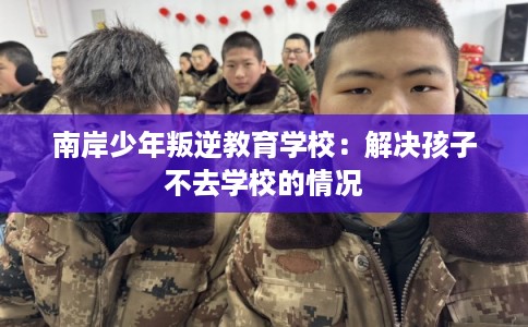 南岸少年叛逆教育学校:解决孩子不去学校的情况 南岸少年叛逆教育学校:解决孩子不去学校的情况
