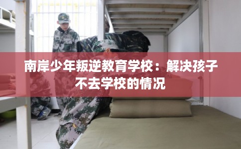 南岸少年叛逆教育学校:解决孩子不去学校的情况 南岸少年叛逆教育学校:解决孩子不去学校的情况