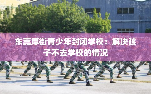 东莞厚街青少年封闭学校：解决孩子不去学校的情况