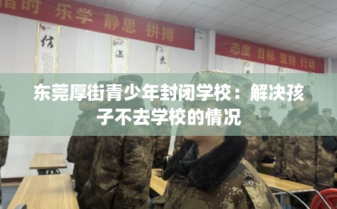 东莞厚街青少年封闭学校：解决孩子不去学校的情况