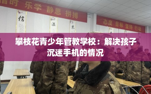 攀枝花青少年管教学校：解决孩子沉迷手机的情况