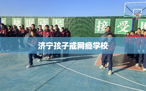 济宁孩子戒网瘾学校 济宁孩子戒网瘾学校