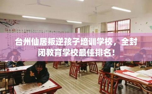 台州仙居叛逆孩子培训学校,全封闭教育学校最佳排名! 台州仙居叛逆孩子培训学校,全封闭教育学校最佳排名!