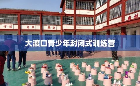 大渡口青少年封闭式训练营 大渡口青少年封闭式训练营