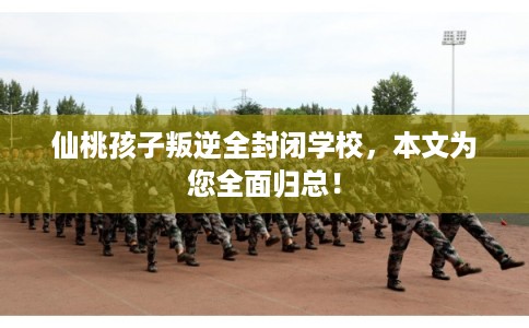 仙桃孩子叛逆全封闭学校，本文为您全面归总！