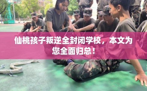 仙桃孩子叛逆全封闭学校，本文为您全面归总！