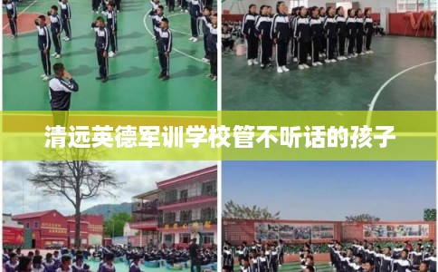 清远英德军训学校管不听话的孩子