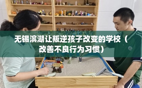无锡滨湖让叛逆孩子改变的学校(改善不良行为习惯) 无锡滨湖让叛逆孩子改变的学校(改善不良行为习惯)