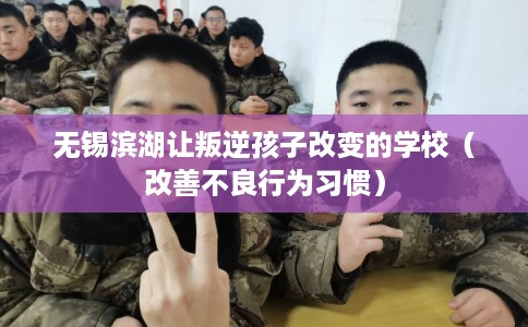 无锡滨湖让叛逆孩子改变的学校(改善不良行为习惯) 无锡滨湖让叛逆孩子改变的学校(改善不良行为习惯)