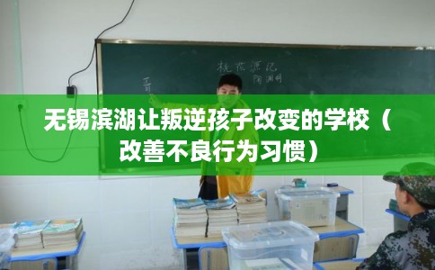 无锡滨湖让叛逆孩子改变的学校（改善不良行为习惯）