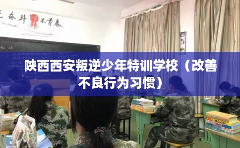 陕西西安叛逆少年特训学校（改善不良行为习惯）