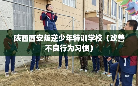 陕西西安叛逆少年特训学校（改善不良行为习惯）