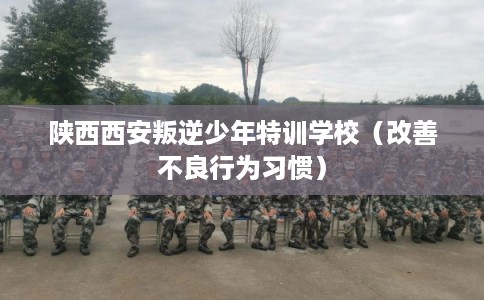陕西西安叛逆少年特训学校（改善不良行为习惯）