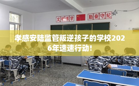 孝感安陆监管叛逆孩子的学校2026年速速行动! 孝感安陆监管叛逆孩子的学校2026年速速行动!