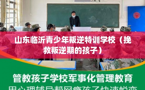 山东临沂青少年叛逆特训学校(挽救叛逆期的孩子) 山东临沂青少年叛逆特训学校(挽救叛逆期的孩子)