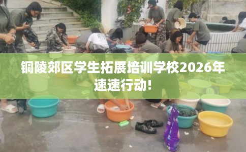 铜陵郊区学生拓展培训学校2026年速速行动! 铜陵郊区学生拓展培训学校2026年速速行动!