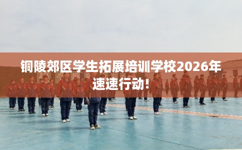 铜陵郊区学生拓展培训学校2026年速速行动!