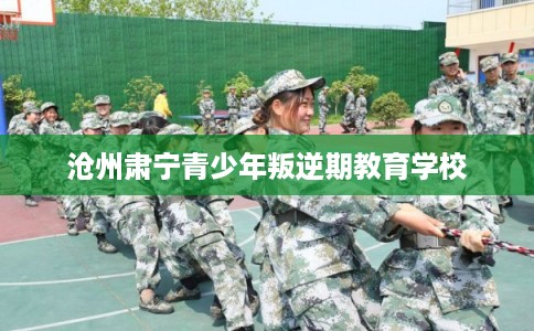 沧州肃宁青少年叛逆期教育学校