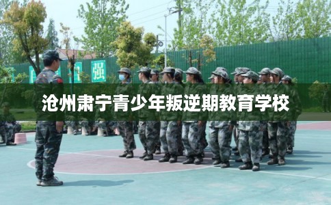 沧州肃宁青少年叛逆期教育学校