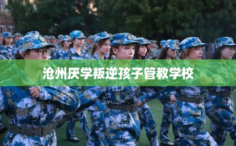 沧州厌学叛逆孩子管教学校