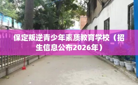 保定叛逆青少年素质教育学校（招生信息公布2026年）