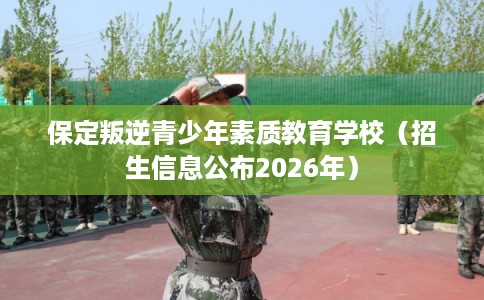 保定叛逆青少年素质教育学校（招生信息公布2026年）