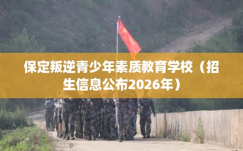 保定叛逆青少年素质教育学校（招生信息公布2026年）