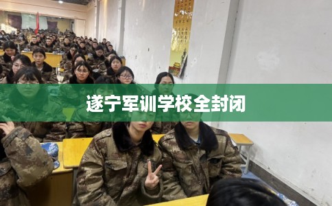 遂宁军训学校全封闭 遂宁军训学校全封闭