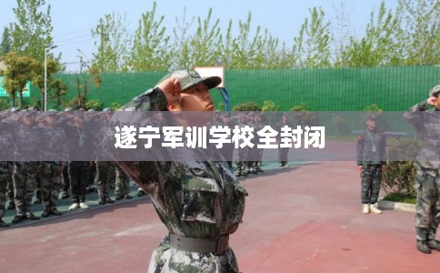 遂宁军训学校全封闭 遂宁军训学校全封闭