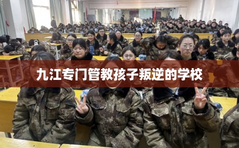 九江专门管教孩子叛逆的学校
