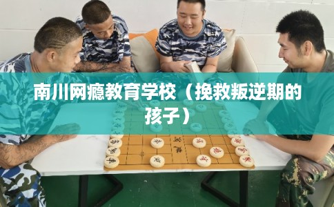 南川网瘾教育学校（挽救叛逆期的孩子）