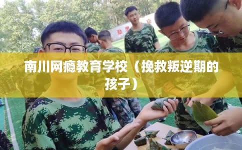南川网瘾教育学校（挽救叛逆期的孩子）